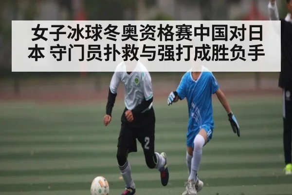 女子冰球冬奥资格赛中国对日本 守门员扑救与强打成胜负手