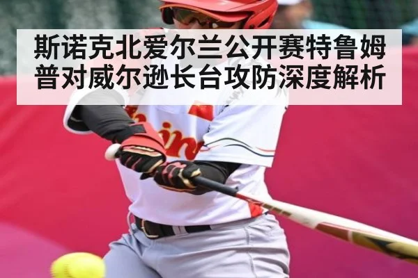斯诺克北爱尔兰公开赛特鲁姆普对威尔逊长台攻防深度解析
