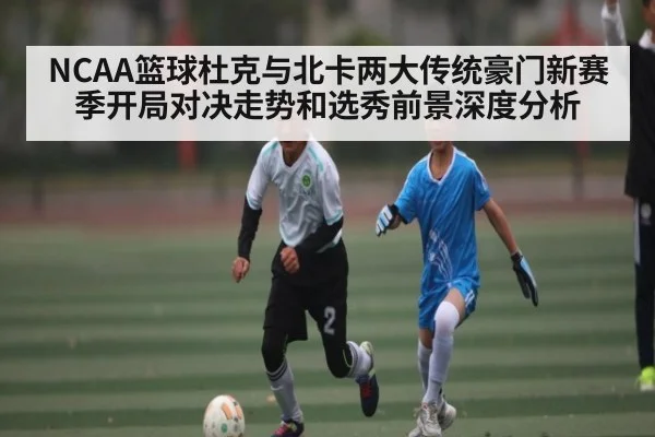 NCAA篮球杜克与北卡两大传统豪门新赛季开局对决走势和选秀前景深度分析