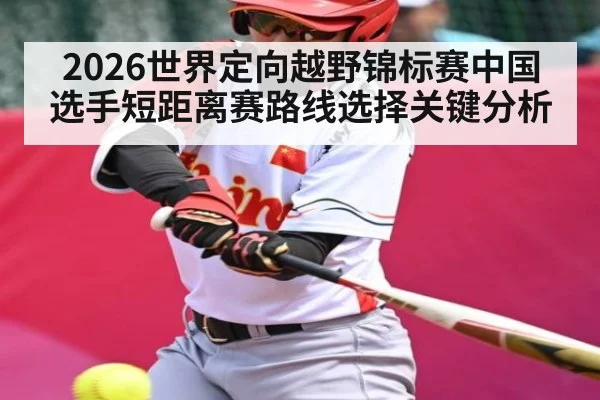 2026世界定向越野锦标赛中国选手短距离赛路线选择关键分析