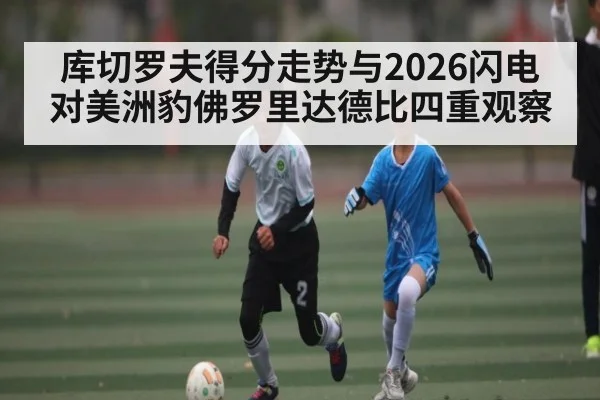 库切罗夫得分走势与2026闪电对美洲豹佛罗里达德比四重观察
