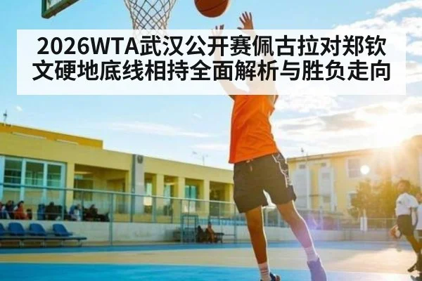 2026WTA武汉公开赛佩古拉对郑钦文硬地底线相持全面解析与胜负走向