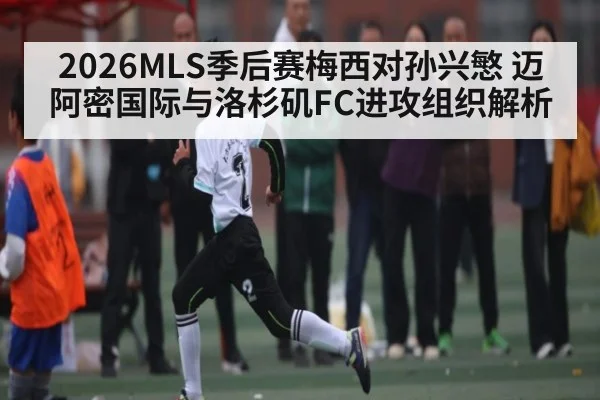 2026MLS季后赛梅西对孙兴慜 迈阿密国际与洛杉矶FC进攻组织解析