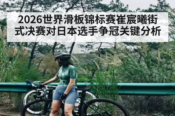 2026世界滑板锦标赛崔宸曦街式决赛对日本选手争冠关键分析